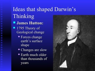 Ideas that shaped Darwin’s
Thinking
 James Hutton:James Hutton:
 1795 Theory of1795 Theory of
Geological changeGeological change
 Forces changeForces change
earth’s surfaceearth’s surface
shapeshape
 Changes are slowChanges are slow
 Earth much olderEarth much older
than thousands ofthan thousands of
yearsyears
 