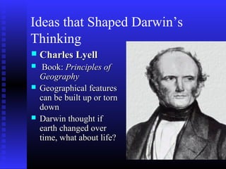 Ideas that Shaped Darwin’s
Thinking
 Charles LyellCharles Lyell
 Book:Book: Principles ofPrinciples of
GeographyGeography
 Geographical featuresGeographical features
can be built up or torncan be built up or torn
downdown
 Darwin thought ifDarwin thought if
earth changed overearth changed over
time, what about life?time, what about life?
 