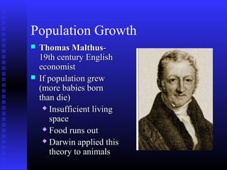 Population Growth
 Thomas MalthusThomas Malthus--
19th century English19th century English
economisteconomist
 If population grewIf population grew
(more babies born(more babies born
than die)than die)
 Insufficient livingInsufficient living
spacespace
 Food runs outFood runs out
 Darwin applied thisDarwin applied this
theory to animalstheory to animals
 