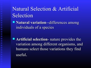 Natural Selection & Artificial
Selection
 Natural variationNatural variation--differences among--differences among
individuals of a speciesindividuals of a species
 Artificial selectionArtificial selection- nature provides the- nature provides the
variation among different organisms, andvariation among different organisms, and
humans select those variations they findhumans select those variations they find
usefuluseful..
 
