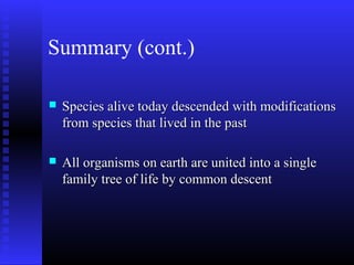 Summary (cont.)
 Species alive today descended with modificationsSpecies alive today descended with modifications
from species that lived in the pastfrom species that lived in the past
 All organisms on earth are united into a singleAll organisms on earth are united into a single
family tree of life by common descentfamily tree of life by common descent
 