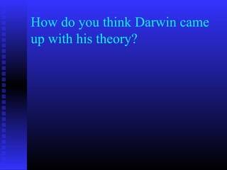 How do you think Darwin came
up with his theory?
 