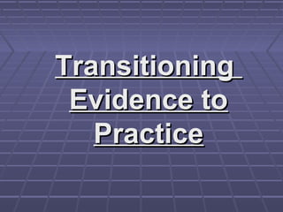 Transitioning
 Evidence to
   Practice
 