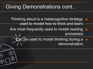 Giving Demonstrations cont..Thinking aloud is a metacognitive strategy used to model how to think and learn.Are most frequently used to model reading processes.Can be used to model thinking during a demonstration.