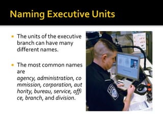  The units of the executive
branch can have many
different names.
 The most common names
are
agency, administration, co
mmission, corporation, aut
hority, bureau, service, offi
ce, branch, and division.
 