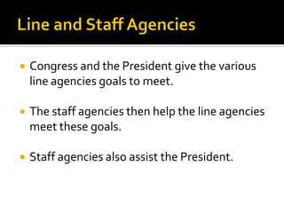  Congress and the President give the various
line agencies goals to meet.
 The staff agencies then help the line agencies
meet these goals.
 Staff agencies also assist the President.
 