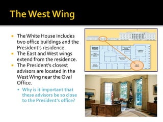  TheWhite House includes
two office buildings and the
President’s residence.
 The East andWest wings
extend from the residence.
 The President’s closest
advisors are located in the
WestWing near the Oval
Office.
 Why is it important that
these advisors be so close
to the President’s office?
 