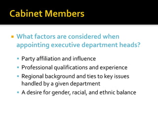  What factors are considered when
appointing executive department heads?
 Party affiliation and influence
 Professional qualifications and experience
 Regional background and ties to key issues
handled by a given department
 A desire for gender, racial, and ethnic balance
 