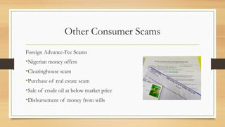 Other Consumer Scams
Foreign Advance-Fee Scams
•Nigerian money offers
•Clearinghouse scam
•Purchase of real estate scam
•Sale of crude oil at below market price
•Disbursement of money from wills
 