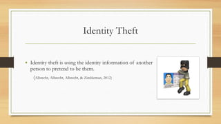 Identity Theft
• Identity theft is using the identity information of another
person to pretend to be them.
(Albrecht, Albrecht, Albrecht, & Zimbleman, 2012)
 