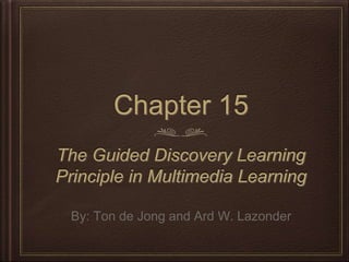 Chapter 15 
The Guided Discovery Learning 
Principle in Multimedia Learning 
By: Ton de Jong and Ard W. Lazonder 
 
