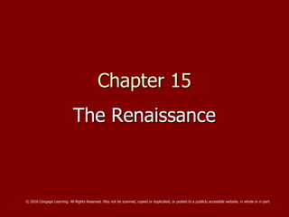 Chapter 15
The Renaissance
© 2018 Cengage Learning. All Rights Reserved. May not be scanned, copied or duplicated, or posted to a publicly accessible website, in whole or in part.
 