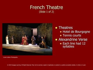 French Theatre
(Slide 1 of 2)
 Theatres
 Hotel de Bourgogne
 Tennis courts
 Alexandrine Verse
 Each line had 12
syllables
Louise Leblanc Photography
© 2018 Cengage Learning. All Rights Reserved. May not be scanned, copied or duplicated, or posted to a publicly accessible website, in whole or in part.
 