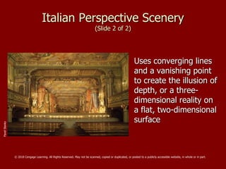 Italian Perspective Scenery
(Slide 2 of 2)
Uses converging lines
and a vanishing point
to create the illusion of
depth, or a three-
dimensional reality on
a flat, two-dimensional
surface
PavelSlavko
© 2018 Cengage Learning. All Rights Reserved. May not be scanned, copied or duplicated, or posted to a publicly accessible website, in whole or in part.
 