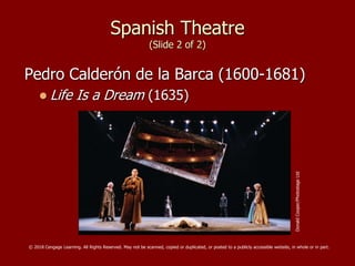 Spanish Theatre
(Slide 2 of 2)
Pedro Calderón de la Barca (1600-1681)
 Life Is a Dream (1635)
DonaldCooper/PhotostageLtd
© 2018 Cengage Learning. All Rights Reserved. May not be scanned, copied or duplicated, or posted to a publicly accessible website, in whole or in part.
 