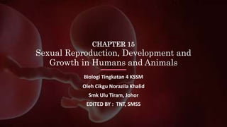 CHAPTER 15
Sexual Reproduction, Development and
Growth in Humans and Animals
Biologi Tingkatan 4 KSSM
Oleh Cikgu Norazila Khalid
Smk Ulu Tiram, Johor
EDITED BY : TNT, SMSS
 