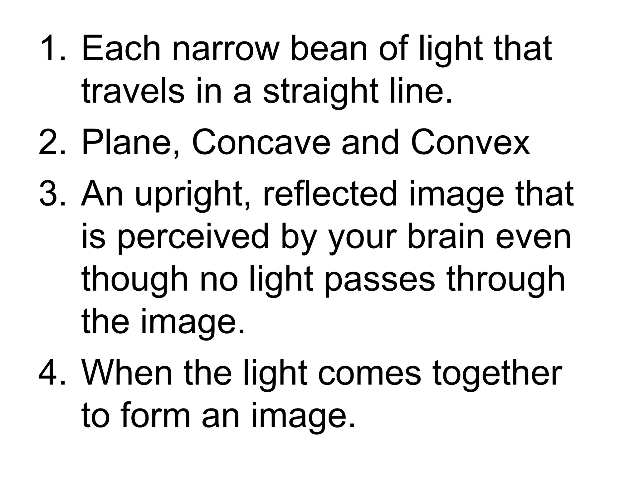 Each narrow bean of light that travels in a straight line. Plane, Concave and Convex An upright, reflected image that is perceived by your brain even though no light passes through the image. When the light comes together to form an image.