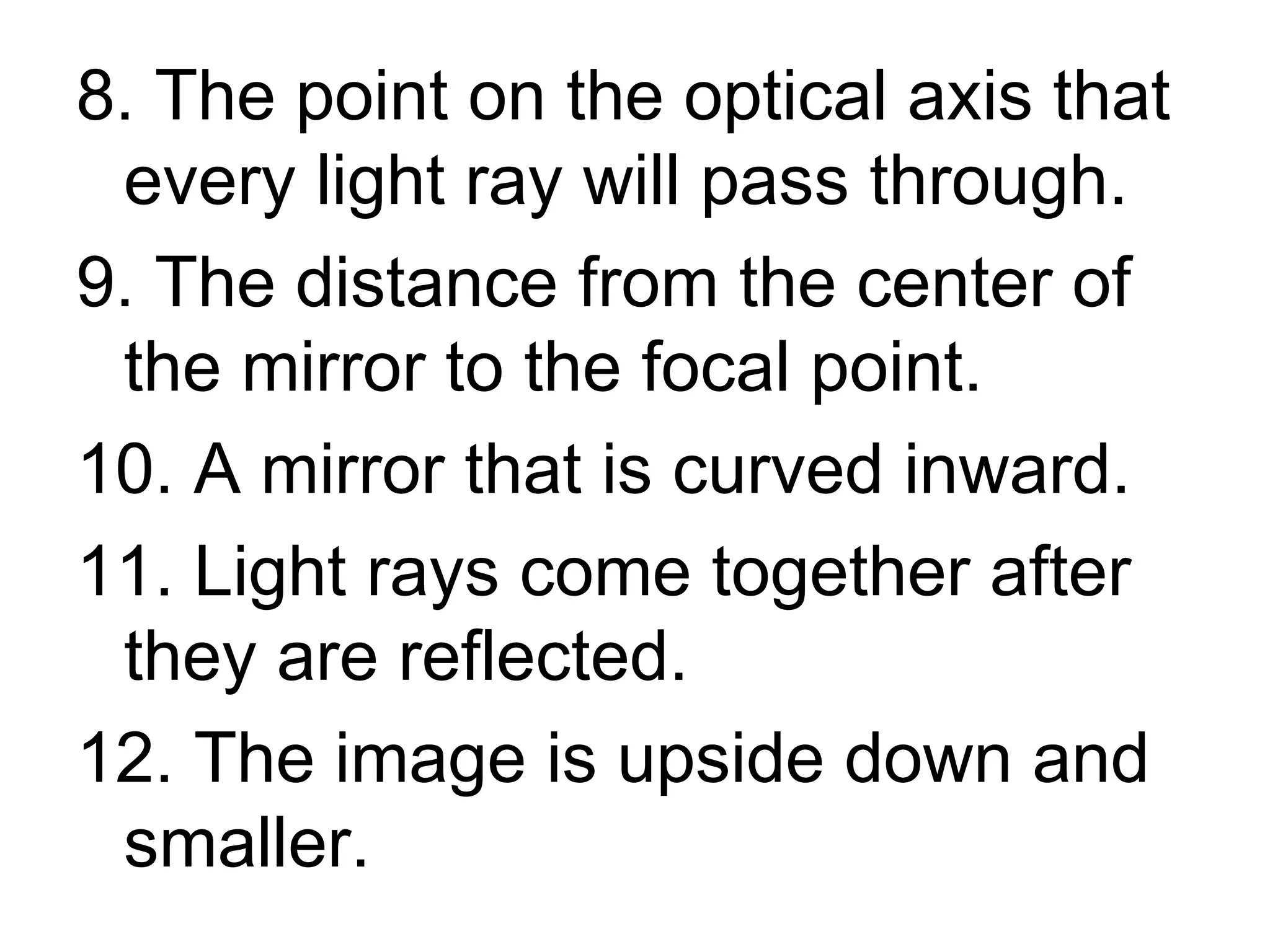 8. The point on the optical axis that every light ray will pass through. 9. The distance from the center of the mirror to the focal point. 10. A mirror that is curved inward. 11. Light rays come together after they are reflected. 12. The image is upside down and smaller.