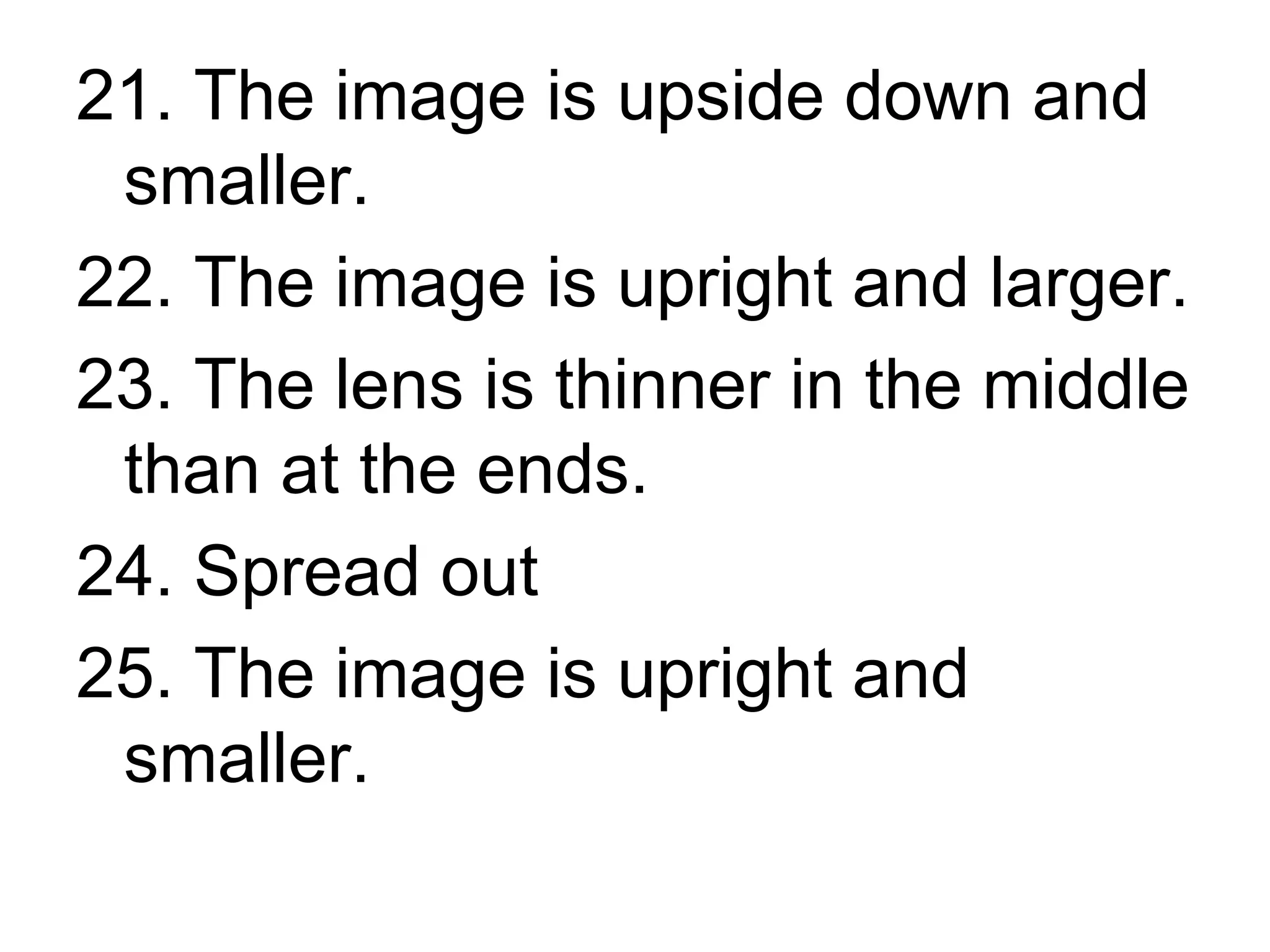 21. The image is upside down and smaller. 22. The image is upright and larger. 23. The lens is thinner in the middle than at the ends. 24. Spread out 25. The image is upright and smaller.