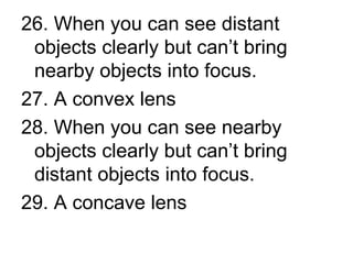 26. When you can see distant objects clearly but can’t bring nearby objects into focus.  27. A convex lens 28. When you can see nearby objects clearly but can’t bring distant objects into focus. 29. A concave lens  