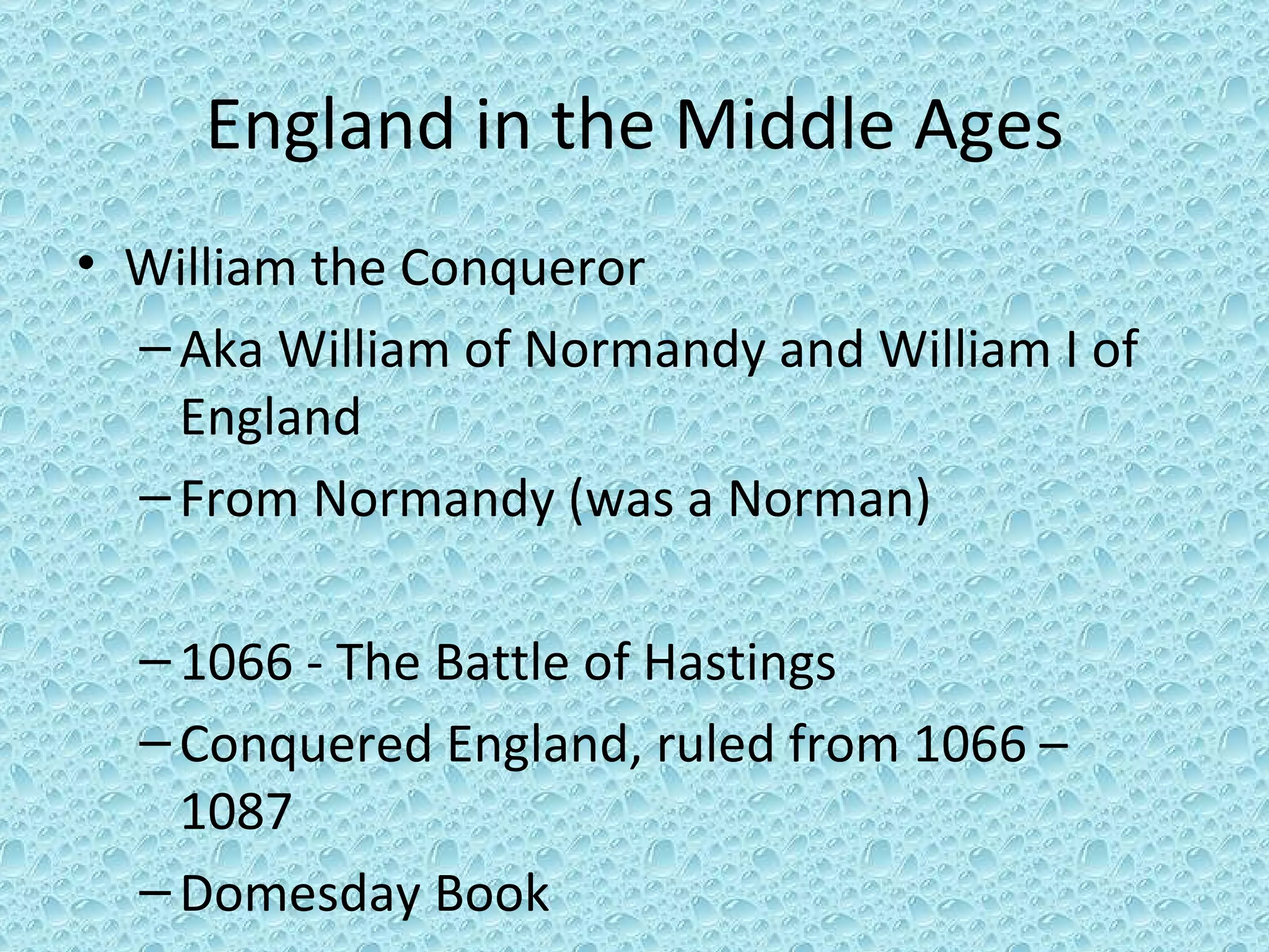 England in the Middle Ages William the Conqueror Aka William of Normandy and William I of England From Normandy (was a Norman) 1066 - The Battle of Hastings Conquered England, ruled from 1066 – 1087 Domesday Book  