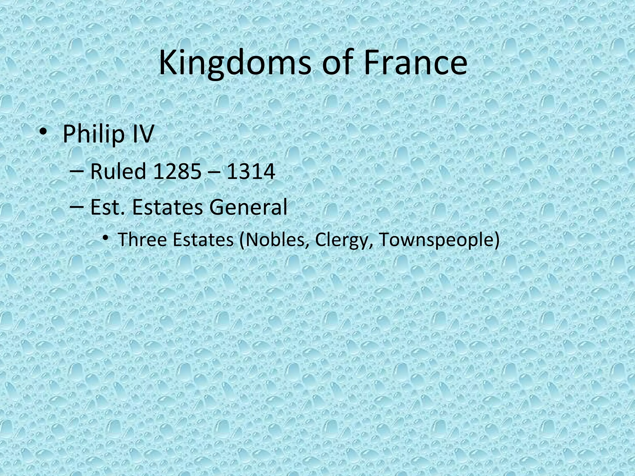 Kingdoms of France  Philip IV Ruled 1285 – 1314 Est. Estates General Three Estates (Nobles, Clergy, Townspeople) 