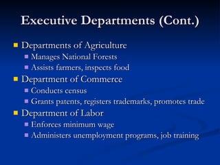 Executive Departments (Cont.) Departments of Agriculture Manages National Forests Assists farmers, inspects food Department of Commerce Conducts census Grants patents, registers trademarks, promotes trade Department of Labor Enforces minimum wage Administers unemployment programs, job training 
