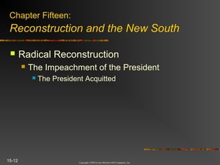Copyright ©2004 by the McGraw-Hill Companies, Inc.
15-12
 Radical Reconstruction
 The Impeachment of the President
 The President Acquitted
Chapter Fifteen:
Reconstruction and the New South
 