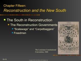 Copyright ©2004 by the McGraw-Hill Companies, Inc.
15-13
 The South in Reconstruction
 The Reconstruction Governments
 “Scalawags” and “Carpetbaggers”
 Freedmen
Chapter Fifteen:
Reconstruction and the New South
The Louisiana Constitutional
Convention, 1868
 