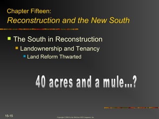 Copyright ©2004 by the McGraw-Hill Companies, Inc.
15-15
 The South in Reconstruction
 Landownership and Tenancy
 Land Reform Thwarted
Chapter Fifteen:
Reconstruction and the New South
 