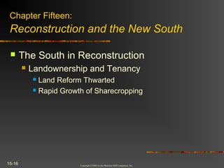 Copyright ©2004 by the McGraw-Hill Companies, Inc.
15-16
 The South in Reconstruction
 Landownership and Tenancy
 Land Reform Thwarted
 Rapid Growth of Sharecropping
Chapter Fifteen:
Reconstruction and the New South
 