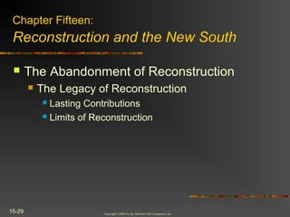 Copyright ©2004 by the McGraw-Hill Companies, Inc.
15-29
 The Abandonment of Reconstruction
 The Legacy of Reconstruction
 Lasting Contributions
 Limits of Reconstruction
Chapter Fifteen:
Reconstruction and the New South
 