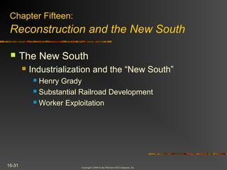 Copyright ©2004 by the McGraw-Hill Companies, Inc.
15-31
 The New South
 Industrialization and the “New South”
 Henry Grady
 Substantial Railroad Development
 Worker Exploitation
Chapter Fifteen:
Reconstruction and the New South
 