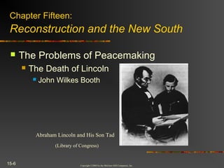 Copyright ©2004 by the McGraw-Hill Companies, Inc.
15-6
 The Problems of Peacemaking
 The Death of Lincoln
 John Wilkes Booth
Abraham Lincoln and His Son Tad
(Library of Congress)
Chapter Fifteen:
Reconstruction and the New South
 