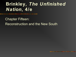 Chapter Fifteen:
Reconstruction and the New South
Brinkley, The Unfinished
Nation, 4/e
 