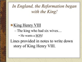 In England, the Reformation began
with the King!
King Henry VIII
– The king who had six wives…
• He wants a SON!
Lines provided in notes to write down
story of King Henry VIII.
 