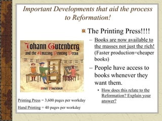 Important Developments that aid the process
to Reformation!
The Printing Press!!!!
– Books are now available to
the masses not just the rich!
(Faster production=cheaper
books)
– People have access to
books whenever they
want them.
• How does this relate to the
Reformation? Explain your
answer?Printing Press = 3,600 pages per workday
Hand Printing = 40 pages per workday
 