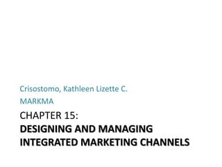 Crisostomo, Kathleen Lizette C.
MARKMA
CHAPTER 15:
DESIGNING AND MANAGING
INTEGRATED MARKETING CHANNELS
 