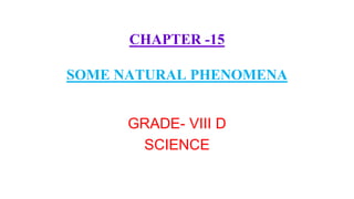 CHAPTER -15
SOME NATURAL PHENOMENA
GRADE- VIII D
SCIENCE
 
