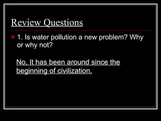 Review Questions   1. Is water pollution a new problem? Why or why not?  No, It has been around since the beginning of civilization. 