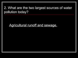 2. What are the two largest sources of water pollution today?  Agricultural runoff and sewage. 