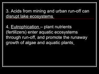 3. Acids from mining and urban run-off can  disrupt lake ecosystems  4.  Eutrophication  – plant nutrients (fertilizers) enter aquatic ecosystems through run-off, and promote the runaway growth of algae and aquatic plants   