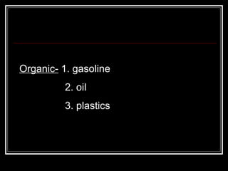 Organic-  1. gasoline 2. oil 3. plastics 
