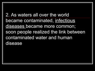2. As waters all over the world became contaminated,  infectious diseases  became more common; soon people realized the link between contaminated water and human disease  