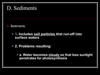 D. Sediments  Sediments  1 . Includes  soil particles  that run-off into surface waters  2. Problems resulting:  a. Water becomes  cloudy  so that less sunlight penetrates for photosynthesis   