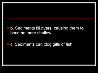 b. Sediments  fill rivers , causing them to become more shallow  c. Sediments can  clog gills of fish  
