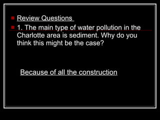 Review Questions  1. The main type of water pollution in the Charlotte area is sediment. Why do you think this might be the case?  Because of all the construction 