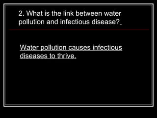 2. What is the link between water pollution and infectious disease?   Water pollution causes infectious diseases to thrive. 