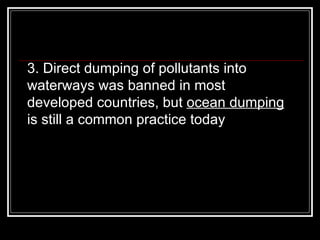 3. Direct dumping of pollutants into waterways was banned in most developed countries, but  ocean dumping  is still a common practice today  
