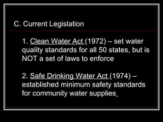C. Current Legislation  1.  Clean Water Act  (1972) – set water quality standards for all 50 states, but is NOT a set of laws to enforce  2.  Safe Drinking Water Act  (1974) – established minimum safety standards for community water supplies   